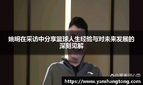 姚明在采访中分享篮球人生经验与对未来发展的深刻见解