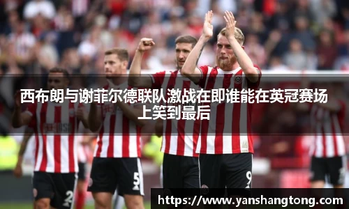 西布朗与谢菲尔德联队激战在即谁能在英冠赛场上笑到最后