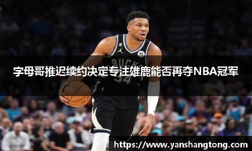 字母哥推迟续约决定专注雄鹿能否再夺NBA冠军
