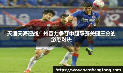 天津天海迎战广州富力争夺中超联赛关键三分的激烈对决