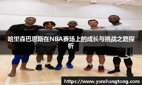 哈里森巴恩斯在NBA赛场上的成长与挑战之路探析