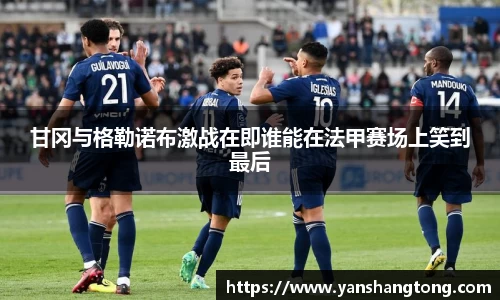甘冈与格勒诺布激战在即谁能在法甲赛场上笑到最后