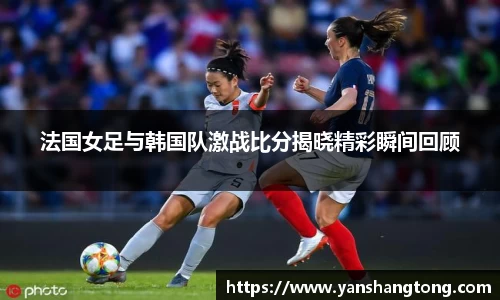 法国女足与韩国队激战比分揭晓精彩瞬间回顾