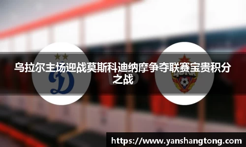 乌拉尔主场迎战莫斯科迪纳摩争夺联赛宝贵积分之战