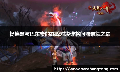 杨连慧与巴东素的巅峰对决谁将问鼎荣耀之巅